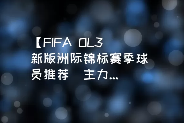 【FIFA OL3新版洲际锦标赛季球员推荐（主力上篇）】——逐一揭秘优秀阵容